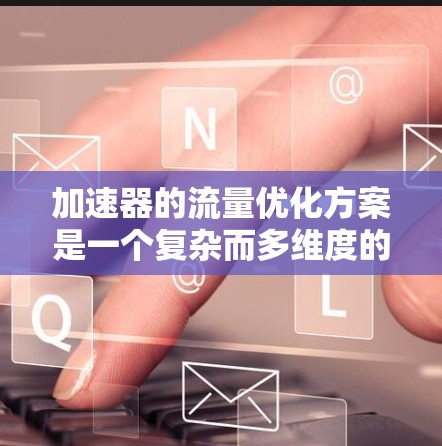 加速器的流量优化方案是一个复杂而多维度的任务,需要综合考虑硬件架构、数据传输、资源管理、算法优化等多个方面。以下是一个结构化的优化方案,基于对加速器工作原理和应用场景的深入分析 加速器的流量优化方案是一个复杂而多维度的任务,需要综合考虑硬件架构、数据传输、资源管理、算法优化等多个方面。以下是一个结构化的优化方案,基于对加速器工作原理和应用场景的深入分析