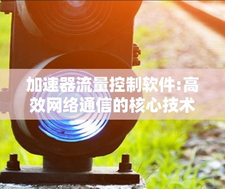 加速器流量控制软件:高效网络通信的核心技术