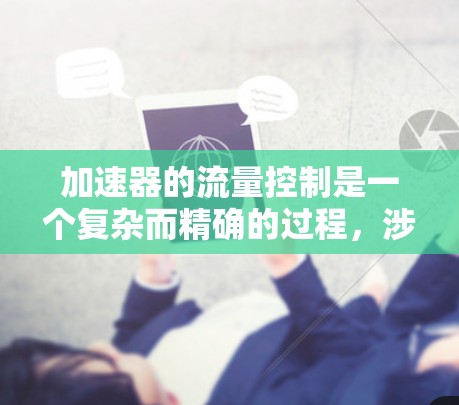 加速器的流量控制是一个复杂而精确的过程,涉及多个因素的协同调节。以下是对加速器流量控制的详细分析和总结 加速器的流量控制是一个复杂而精确的过程,涉及多个因素的协同调节。以下是对加速器流量控制的详细分析和总结