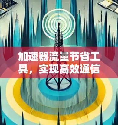 加速器流量节省工具,实现高效通信的关键 加速器流量节省工具,实现高效通信的关键