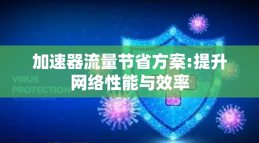 加速器流量节省方案:提升网络性能与效率 加速器流量节省方案:提升网络性能与效率