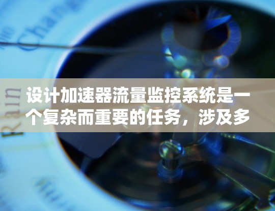 设计加速器流量监控系统是一个复杂而重要的任务，涉及多个方面的考虑。以下是系统化的设计思路和步骤