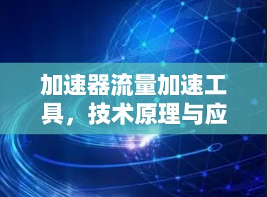 加速器流量加速工具,技术原理与应用 加速器流量加速工具,技术原理与应用