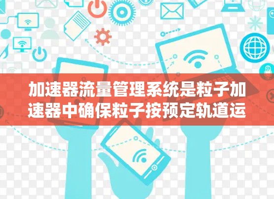 加速器流量管理系统是粒子加速器中确保粒子按预定轨道运动并高效利用磁场能量的关键组成部分。以下是对该系统的详细分析 加速器流量管理系统是粒子加速器中确保粒子按预定轨道运动并高效利用磁场能量的关键组成部分。以下是对该系统的详细分析