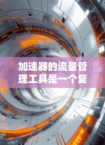 加速器的流量管理工具是一个复杂而重要的系统，用于在高性能网络环境中优化数据传输，确保高效、安全和可靠。以下是关于这些工具的详细分析和总结