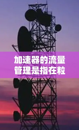 加速器的流量管理是指在粒子加速过程中，调控粒子束的流量（即单位时间通过加速器的粒子数量）和粒子的动能，以满足实验或研究需求的方案。以下是一个典型的加速器流量管理方案的总体框架和思路