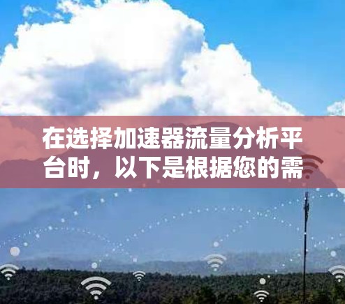 在选择加速器流量分析平台时,以下是根据您的需求和场景总结的关键考虑因素和建议 在选择加速器流量分析平台时,以下是根据您的需求和场景总结的关键考虑因素和建议