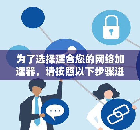为了选择适合您的网络加速器,请按照以下步骤进行 为了选择适合您的网络加速器,请按照以下步骤进行