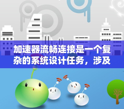 加速器流畅连接是一个复杂的系统设计任务,涉及多个关键领域。以下是一个有条理的步骤指南,帮助您系统地解决这一问题 加速器流畅连接是一个复杂的系统设计任务,涉及多个关键领域。以下是一个有条理的步骤指南,帮助您系统地解决这一问题