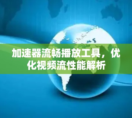 加速器流畅播放工具,优化视频流性能解析 加速器流畅播放工具,优化视频流性能解析