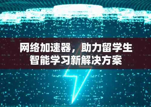 网络加速器,助力留学生智能学习新解决方案 网络加速器,助力留学生智能学习新解决方案