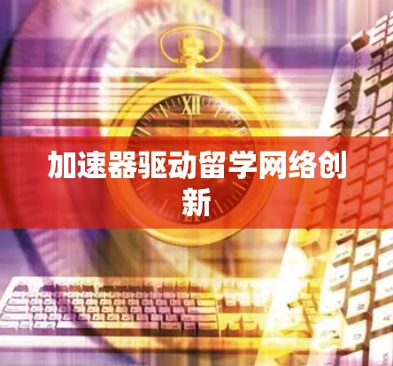 加速器驱动留学网络创新 加速器驱动留学网络创新