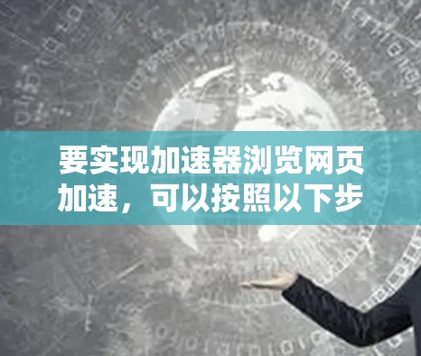 要实现加速器浏览网页加速,可以按照以下步骤进行 要实现加速器浏览网页加速,可以按照以下步骤进行