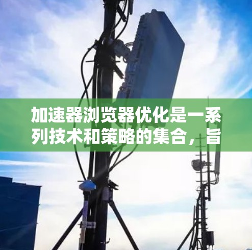 加速器浏览器优化是一系列技术和策略的集合，旨在提升浏览器的性能和网页加载速度。以下是对这些优化技术的详细总结