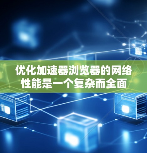 优化加速器浏览器的网络性能是一个复杂而全面的工程,涉及多个层面的改进。以下是对这一过程的详细分解和建议 优化加速器浏览器的网络性能是一个复杂而全面的工程,涉及多个层面的改进。以下是对这一过程的详细分解和建议
