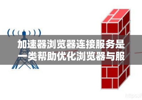 加速器浏览器连接服务是一类帮助优化浏览器与服务器之间连接和数据处理的服务，旨在提升应用的性能和用户体验。以下是对几种主要服务的分析和总结