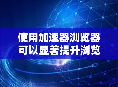 使用加速器浏览器可以显著提升浏览速度和体验。以下是分步指南 使用加速器浏览器可以显著提升浏览速度和体验。以下是分步指南