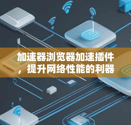 加速器浏览器加速插件,提升网络性能的利器 加速器浏览器加速插件,提升网络性能的利器