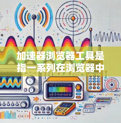 加速器浏览器工具是指一系列在浏览器中安装的扩展或插件,旨在优化用户的浏览体验。这些工具可以帮助提高浏览速度、节省数据、保护隐私以及提高工作效率。以下是对这些工具的详细分类和使用建议 加速器浏览器工具是指一系列在浏览器中安装的扩展或插件,旨在优化用户的浏览体验。这些工具可以帮助提高浏览速度、节省数据、保护隐私以及提高工作效率。以下是对这些工具的详细分类和使用建议