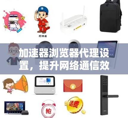 加速器浏览器代理设置，提升网络通信效率的实用指南