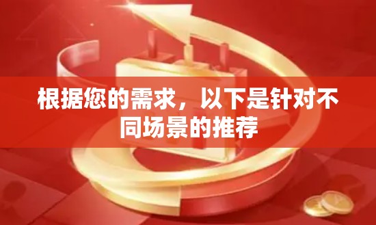 根据您的需求,以下是针对不同场景的推荐 根据您的需求,以下是针对不同场景的推荐