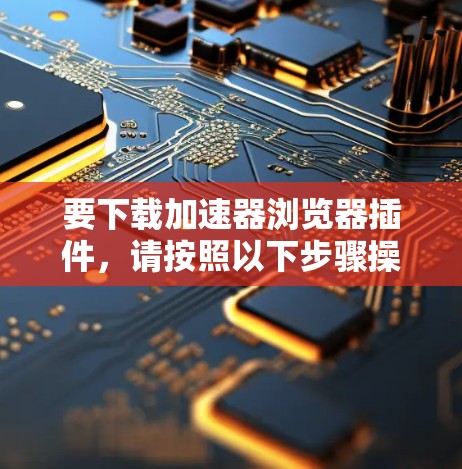 要下载加速器浏览器插件,请按照以下步骤操作 要下载加速器浏览器插件,请按照以下步骤操作