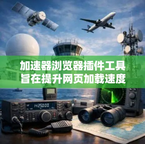 加速器浏览器插件工具旨在提升网页加载速度，通过优化资源加载和渲染过程。以下是该插件的详细特点和使用建议