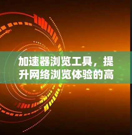 加速器浏览工具,提升网络浏览体验的高效解决方案 加速器浏览工具,提升网络浏览体验的高效解决方案