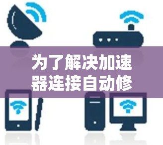 为了解决加速器连接自动修复的问题，可以按照以下步骤进行