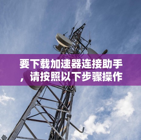 要下载加速器连接助手，请按照以下步骤操作