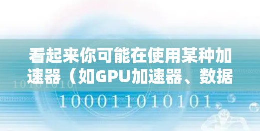 看起来你可能在使用某种加速器(如GPU加速器、数据加速器等)时遇到了连接问题,或者你需要帮助连接某个加速器设备或框架。以下是一些可能的解释和解决方法 看起来你可能在使用某种加速器(如GPU加速器、数据加速器等)时遇到了连接问题,或者你需要帮助连接某个加速器设备或框架。以下是一些可能的解释和解决方法