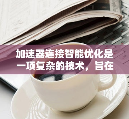 加速器连接智能优化是一项复杂的技术,旨在通过智能化的方法优化加速器之间的连接性能,以满足数据中心和云计算环境中的高性能需求。以下是对这一技术的详细分析和总结 加速器连接智能优化是一项复杂的技术,旨在通过智能化的方法优化加速器之间的连接性能,以满足数据中心和云计算环境中的高性能需求。以下是对这一技术的详细分析和总结