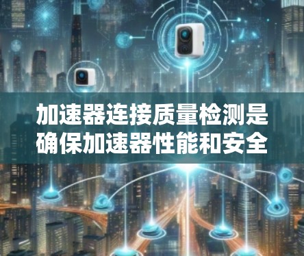 加速器连接质量检测是确保加速器性能和安全的重要步骤。以下是对这一过程的详细分析和总结 加速器连接质量检测是确保加速器性能和安全的重要步骤。以下是对这一过程的详细分析和总结
