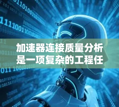 加速器连接质量分析是一项复杂的工程任务,通常涉及机械、电子、数据传输等多个方面。以下是一些关键点和步骤,帮助你对加速器连接质量进行分析 加速器连接质量分析是一项复杂的工程任务,通常涉及机械、电子、数据传输等多个方面。以下是一些关键点和步骤,帮助你对加速器连接质量进行分析