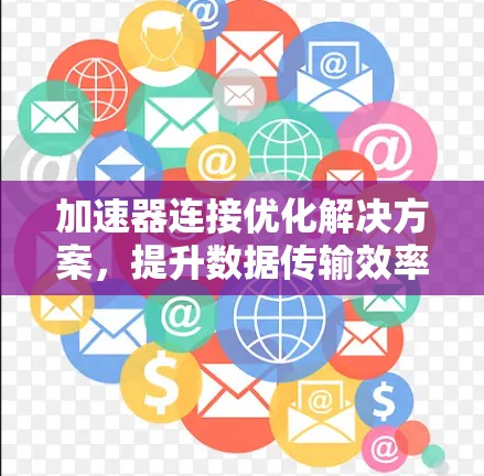 加速器连接优化解决方案,提升数据传输效率 加速器连接优化解决方案,提升数据传输效率