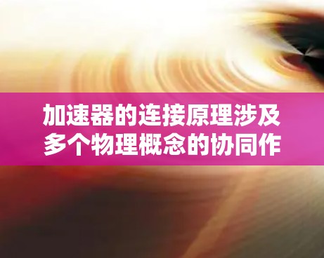 加速器的连接原理涉及多个物理概念的协同作用，包括电场和磁场的结合使用，以及精确设计的磁铁和电场元件。以下是对加速器连接原理的详细分析