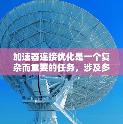 加速器连接优化是一个复杂而重要的任务,涉及多个方面的考量和优化方法。以下是对加速器连接优化的总结和建议 加速器连接优化是一个复杂而重要的任务,涉及多个方面的考量和优化方法。以下是对加速器连接优化的总结和建议