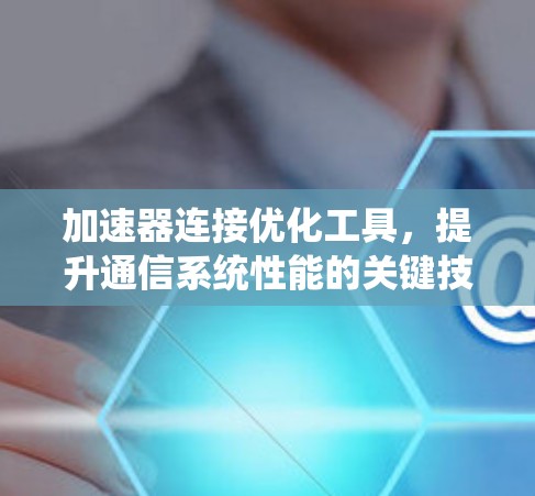 加速器连接优化工具,提升通信系统性能的关键技术 加速器连接优化工具,提升通信系统性能的关键技术