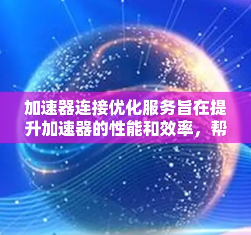 加速器连接优化服务旨在提升加速器的性能和效率,帮助用户更好地管理和连接加速器。以下是对该服务的详细分析和总结 加速器连接优化服务旨在提升加速器的性能和效率,帮助用户更好地管理和连接加速器。以下是对该服务的详细分析和总结