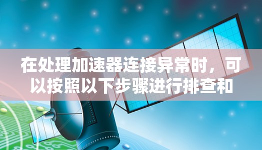 在处理加速器连接异常时,可以按照以下步骤进行排查和解决 在处理加速器连接异常时,可以按照以下步骤进行排查和解决