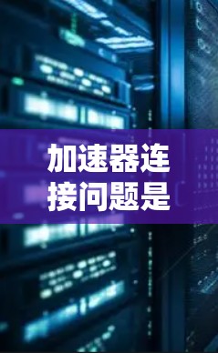 加速器连接问题是一个常见的技术难题,通常涉及多个方面的故障排查。以下是一些可能导致加速器连接问题的原因及其解决方法 加速器连接问题是一个常见的技术难题,通常涉及多个方面的故障排查。以下是一些可能导致加速器连接问题的原因及其解决方法