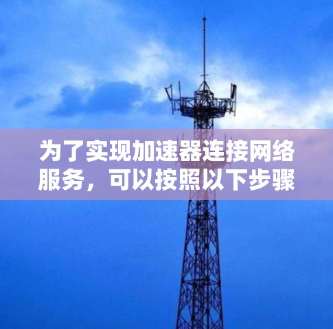 为了实现加速器连接网络服务,可以按照以下步骤进行配置和设置 为了实现加速器连接网络服务,可以按照以下步骤进行配置和设置