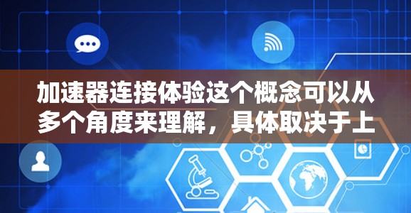 加速器连接体验这个概念可以从多个角度来理解,具体取决于上下文。以下是一些可能的解释和相关内容 加速器连接体验这个概念可以从多个角度来理解,具体取决于上下文。以下是一些可能的解释和相关内容