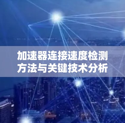 加速器连接速度检测方法与关键技术分析 加速器连接速度检测方法与关键技术分析