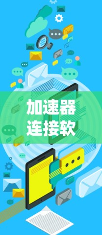 加速器连接软件下载,提升通信系统性能与效率 加速器连接软件下载,提升通信系统性能与效率