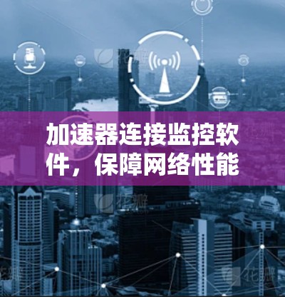 加速器连接监控软件,保障网络性能与设备稳定运行 加速器连接监控软件,保障网络性能与设备稳定运行