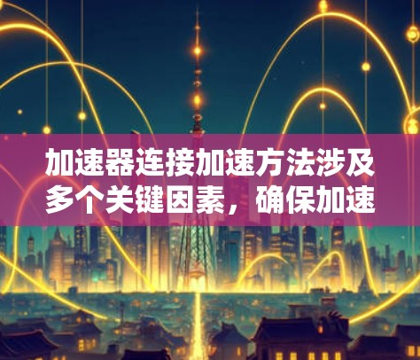 加速器连接加速方法涉及多个关键因素,确保加速器的高效运行和稳定性。以下是对这一过程的详细分析 加速器连接加速方法涉及多个关键因素,确保加速器的高效运行和稳定性。以下是对这一过程的详细分析