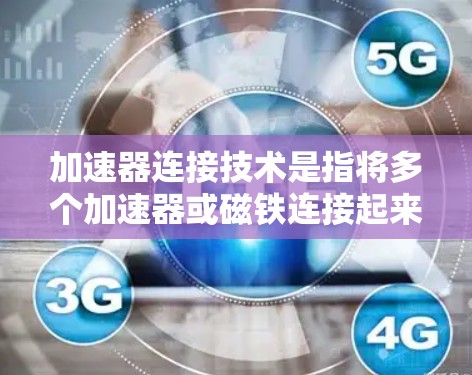 加速器连接技术是指将多个加速器或磁铁连接起来,形成更大的环形磁场,从而提高粒子的加速能力和容量。以下是对加速器连接技术的详细分析和总结 加速器连接技术是指将多个加速器或磁铁连接起来,形成更大的环形磁场,从而提高粒子的加速能力和容量。以下是对加速器连接技术的详细分析和总结