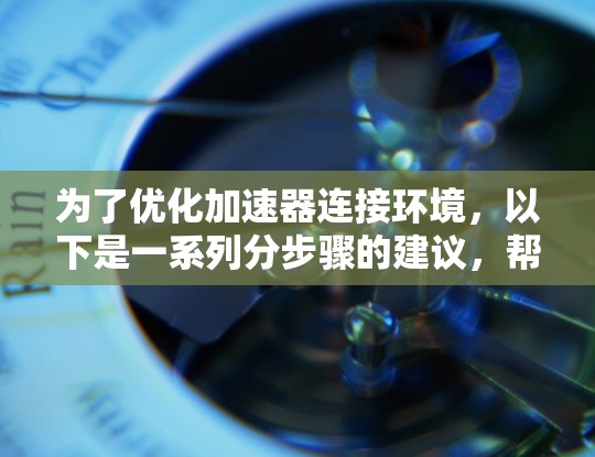 为了优化加速器连接环境,以下是一系列分步骤的建议,帮助你解决延迟和性能问题 为了优化加速器连接环境,以下是一系列分步骤的建议,帮助你解决延迟和性能问题