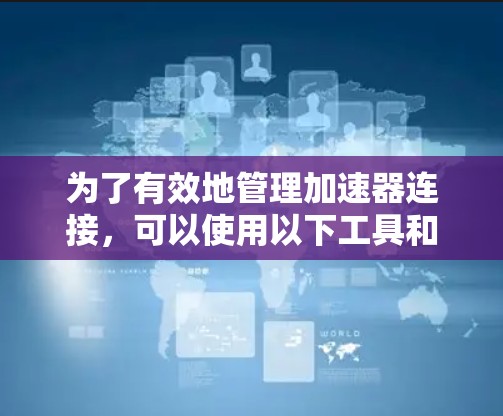 为了有效地管理加速器连接,可以使用以下工具和技术,并结合自定义解决方案来满足特定需求 为了有效地管理加速器连接,可以使用以下工具和技术,并结合自定义解决方案来满足特定需求